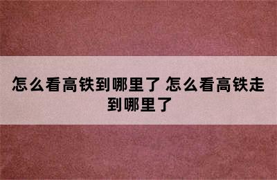 怎么看高铁到哪里了 怎么看高铁走到哪里了